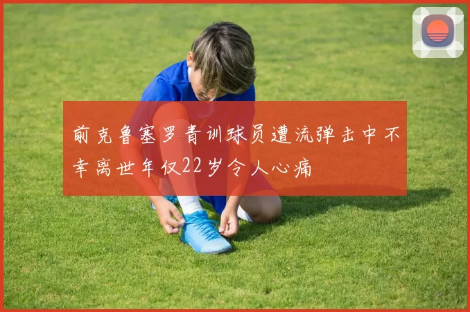 前克鲁塞罗青训球员遭流弹击中不幸离世年仅22岁令人心痛